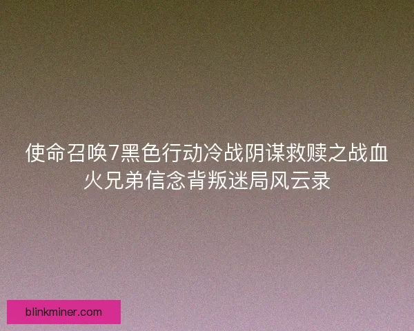 使命召唤7黑色行动冷战阴谋救赎之战血火兄弟信念背叛迷局风云录