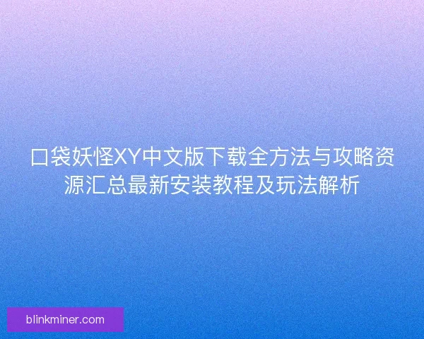 口袋妖怪XY中文版下载全方法与攻略资源汇总最新安装教程及玩法解析