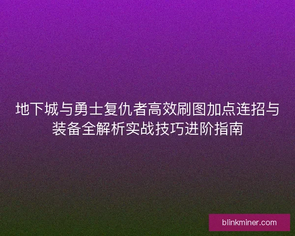 地下城与勇士复仇者高效刷图加点连招与装备全解析实战技巧进阶指南