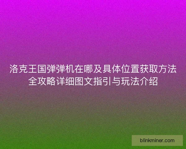 洛克王国弹弹机在哪及具体位置获取方法全攻略详细图文指引与玩法介绍