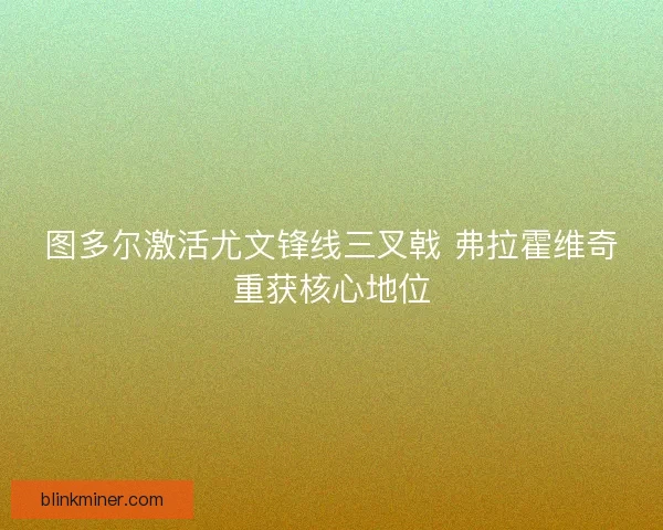 图多尔激活尤文锋线三叉戟 弗拉霍维奇重获核心地位