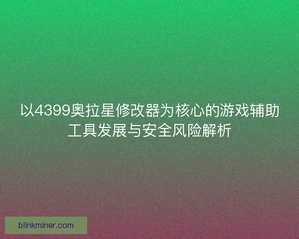 以4399奥拉星修改器为核心的游戏辅助工具发展与安全风险解析