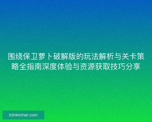 围绕保卫萝卜破解版的玩法解析与关卡策略全指南深度体验与资源获取技巧分享