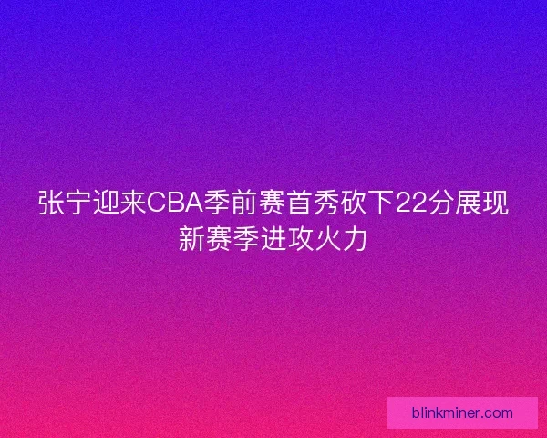 张宁迎来CBA季前赛首秀砍下22分展现新赛季进攻火力